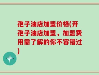 孢子油店加盟价格(开孢子油店加盟，加盟费用需了解的你不容错过)
