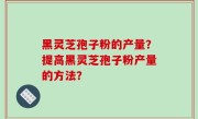 黑灵芝孢子粉的产量？提高黑灵芝孢子粉产量的方法？