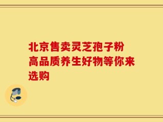 北京售卖灵芝孢子粉 高品质养生好物等你来选购