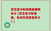 灵芝孢子粉保健需要喝多少 (灵芝孢子粉保健，每日饮用量是多少？)