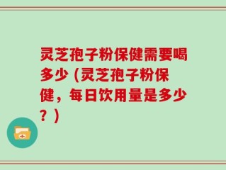 灵芝孢子粉保健需要喝多少 (灵芝孢子粉保健，每日饮用量是多少？)
