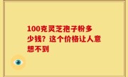100克灵芝孢子粉多少钱？这个价格让人意想不到