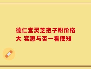 德仁堂灵芝孢子粉价格大 实惠与否一看便知