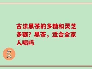 古法黑茶的多糖和灵芝多糖？黑茶，适合全家人喝吗