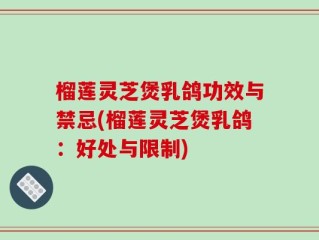 榴莲灵芝煲乳鸽功效与禁忌(榴莲灵芝煲乳鸽：好处与限制)