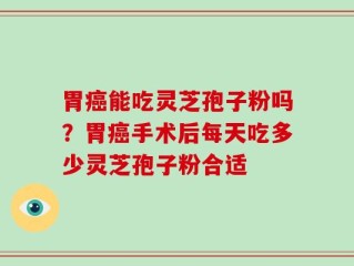 胃癌能吃灵芝孢子粉吗？胃癌手术后每天吃多少灵芝孢子粉合适