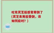 吃完灵芝后感觉晕倒了(灵芝食用后昏倒，该如何应对？)