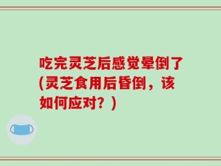 吃完灵芝后感觉晕倒了(灵芝食用后昏倒，该如何应对？)