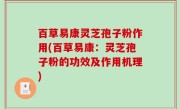 百草易康灵芝孢子粉作用(百草易康：灵芝孢子粉的功效及作用机理)