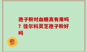 孢子粉对血糖高有用吗？佳尔科灵芝孢子粉好吗