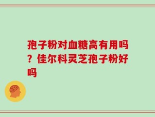 孢子粉对血糖高有用吗？佳尔科灵芝孢子粉好吗