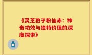 《灵芝孢子粉仙赤:神奇功效与独特价值的深度探索》