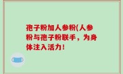 孢子粉加人参粉(人参粉与孢子粉联手，为身体注入活力！