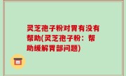 灵芝孢子粉对胃有没有帮助(灵芝孢子粉：帮助缓解胃部问题)