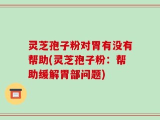 灵芝孢子粉对胃有没有帮助(灵芝孢子粉：帮助缓解胃部问题)