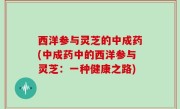 西洋参与灵芝的中成药(中成药中的西洋参与灵芝：一种健康之路)