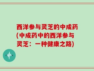 西洋参与灵芝的中成药(中成药中的西洋参与灵芝：一种健康之路)