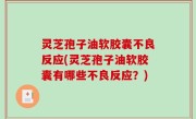 灵芝孢子油软胶囊不良反应(灵芝孢子油软胶囊有哪些不良反应？)