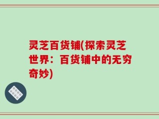 灵芝百货铺(探索灵芝世界：百货铺中的无穷奇妙)