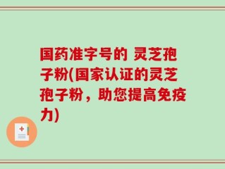 国药准字号的 灵芝孢子粉(国家认证的灵芝孢子粉，助您提高免疫力)