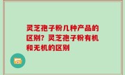 灵芝孢子粉几种产品的区别？灵芝孢子粉有机和无机的区别