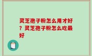 灵芝孢子粉怎么用才好？灵芝孢子粉怎么吃最好