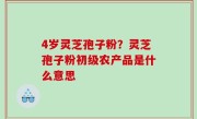 4岁灵芝孢子粉？灵芝孢子粉初级农产品是什么意思