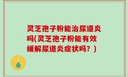 灵芝孢子粉能治尿道炎吗(灵芝孢子粉能有效缓解尿道炎症状吗？)