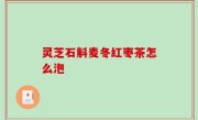灵芝石斛麦冬红枣茶怎么泡