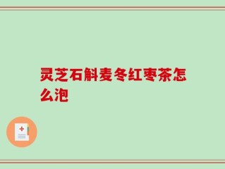 灵芝石斛麦冬红枣茶怎么泡