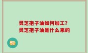 灵芝孢子油如何加工？灵芝孢子油是什么来的