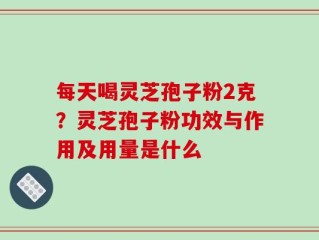 每天喝灵芝孢子粉2克？灵芝孢子粉功效与作用及用量是什么