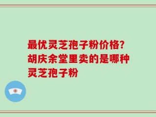 最优灵芝孢子粉价格？胡庆余堂里卖的是哪种灵芝孢子粉