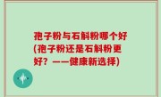 孢子粉与石斛粉哪个好(孢子粉还是石斛粉更好？——健康新选择)