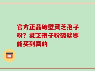 官方正品破壁灵芝孢子粉？灵芝孢子粉破壁哪能买到真的