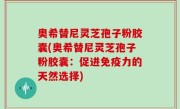 奥希替尼灵芝孢子粉胶囊(奥希替尼灵芝孢子粉胶囊：促进免疫力的天然选择)