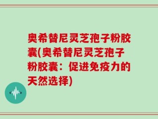 奥希替尼灵芝孢子粉胶囊(奥希替尼灵芝孢子粉胶囊：促进免疫力的天然选择)