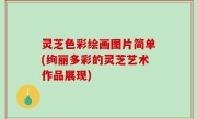 灵芝色彩绘画图片简单(绚丽多彩的灵芝艺术作品展现)