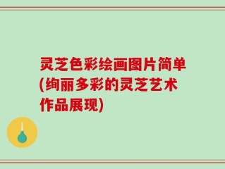 灵芝色彩绘画图片简单(绚丽多彩的灵芝艺术作品展现)