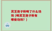 灵芝孢子粉喝了什么功效 (喝灵芝孢子粉有哪些功效？)