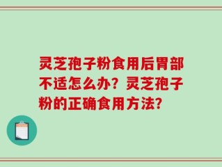 灵芝孢子粉食用后胃部不适怎么办？灵芝孢子粉的正确食用方法？