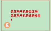 灵芝烘干机种类区别(灵芝烘干机的选购指南)