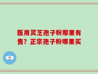 医用灵芝孢子粉那里有售？正宗孢子粉哪里买