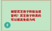 破壁灵芝孢子粉能治感冒吗？灵芝孢子粉真的可以提高免疫力吗