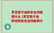 灵芝孢子油的主治功能是什么 (灵芝孢子油的功效及主治功能简介