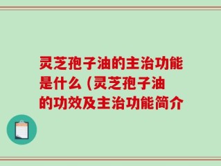 灵芝孢子油的主治功能是什么 (灵芝孢子油的功效及主治功能简介