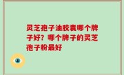 灵芝孢子油胶囊哪个牌子好？哪个牌子的灵芝孢子粉最好