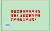 修正灵芝孢子粉产地在哪里？详解灵芝孢子粉的产地和生产过程？