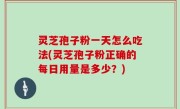 灵芝孢子粉一天怎么吃法(灵芝孢子粉正确的每日用量是多少？)