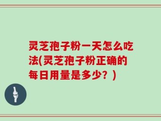 灵芝孢子粉一天怎么吃法(灵芝孢子粉正确的每日用量是多少？)